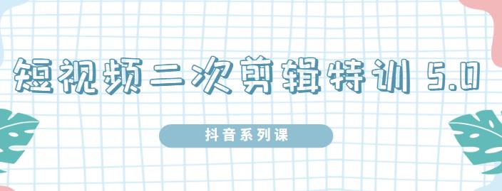 陆明明·短视频二次剪辑特训5.0，1部手机就可以操作，0基础掌握短视频二次剪辑和混剪技术