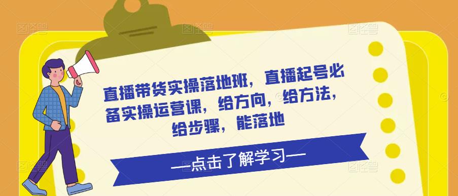 直播带货实操落地班，直播起号必备实操运营课，给方向，给方法，给步骤，能落地