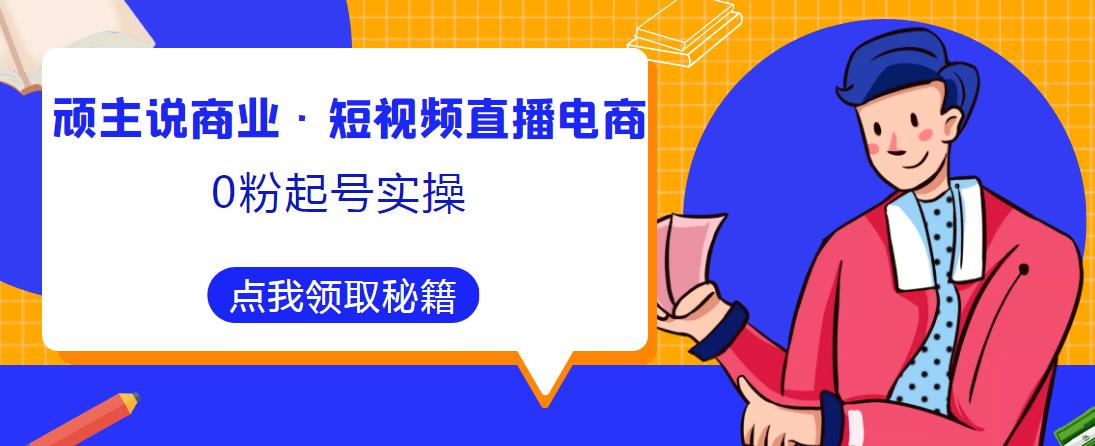 顽主说商业·短视频直播电商0粉起号实操,超800分钟超强实操干活,高效时间、快速落地拿成果