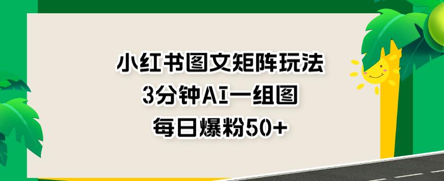 小红书图文矩阵玩法，3分钟AI一组图，每日爆粉50+【揭秘】