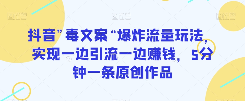 抖音”毒文案“爆炸流量玩法，实现一边引流一边赚钱，5分钟一条原创作品【揭秘】