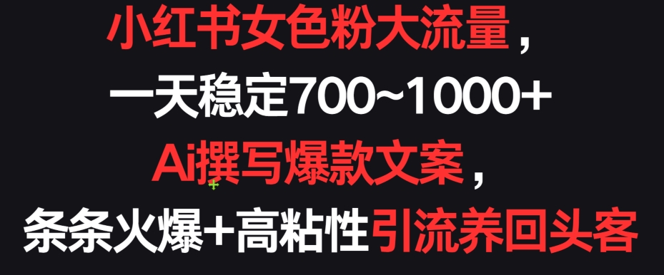 小红书女色粉大流量，一天稳定700~1000+  Ai撰写爆款文案，条条火爆+高粘性引流养回头客【揭秘】