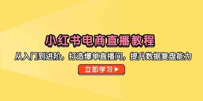 小红书电商直播教程,从入门到进阶,打造爆单直播间,提升数据复盘能力