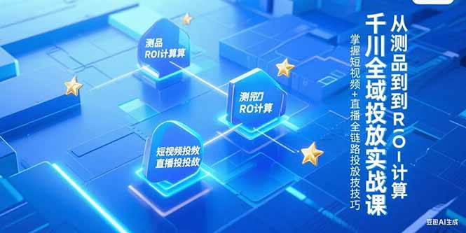 (15256期)千川全域投放实战课,从测品到ROI计算,掌握短视频+直播全链路投放技巧