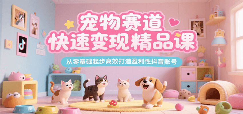 宠物赛道快速变现精品课,从零基础起步高效打造盈利性抖音账号