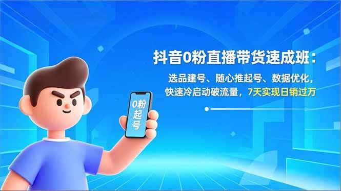 （16984期）抖音0粉直播带货速成班：选品建号、随心推起号、数据优化，快速冷启动破流量，7天实现日销过万