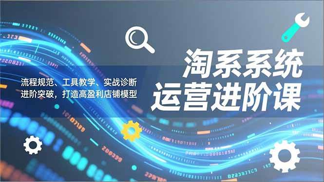 (16927期)淘系系统运营进阶课2.0,流程规范、工具教学、实战诊断,进阶突破,打造高盈利店铺模型 (16927期)淘系系统运营进阶课2.0,流程规范、工具教学、实战诊断,进阶突破,打造高盈利店铺模型