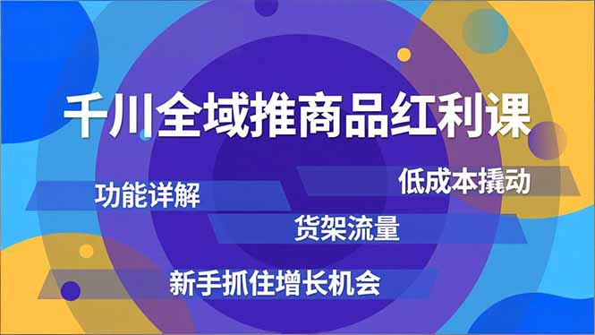 千川全域推商品红利课,功能详解、低成本撬动、货架流量,新手抓住增长机会