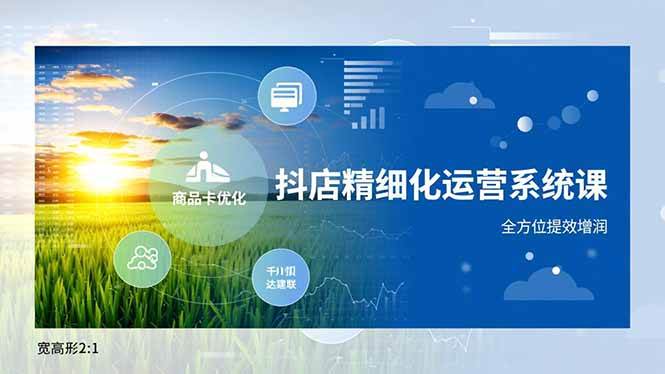 （16814期）抖店精细化运营系统课，商品卡优化、达人建联、千川投放，全方位提效增润