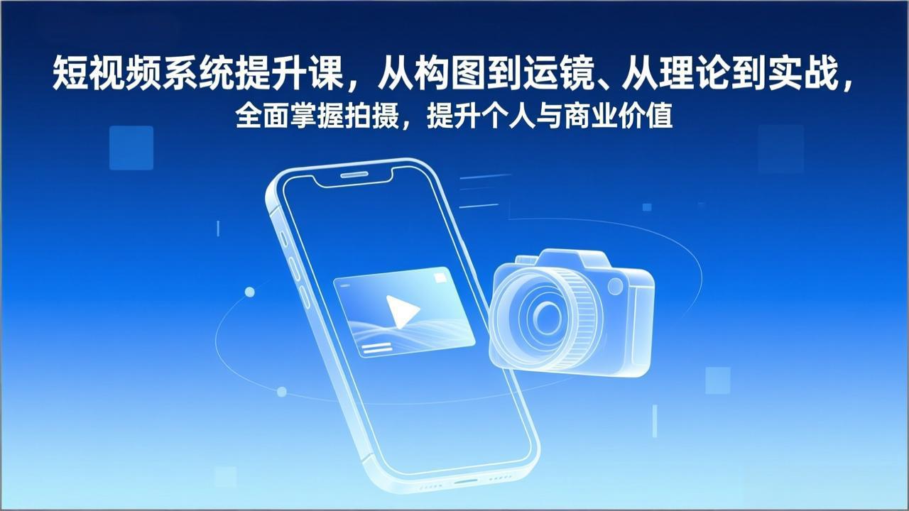 短视频系统提升课,从构图到运镜、从理论到实战,全面掌握拍摄,提升个人与商业价值