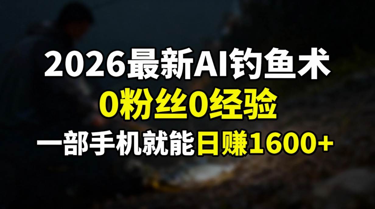 （17084期）2026最新AI钓鱼术:0粉丝0经验，一部手机就能开启赚钱模式