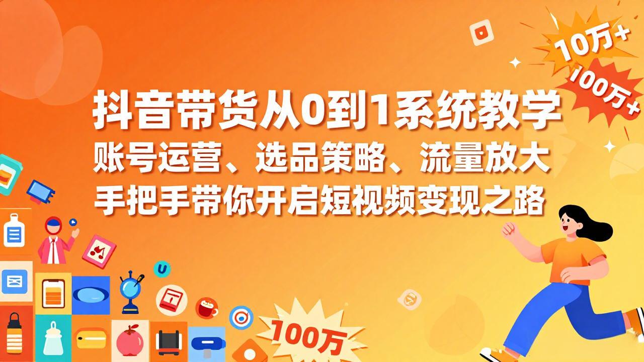 抖音带货从0到1系统教学,账号运营、选品策略、流量放大,手把手带你开启短视频变现之路