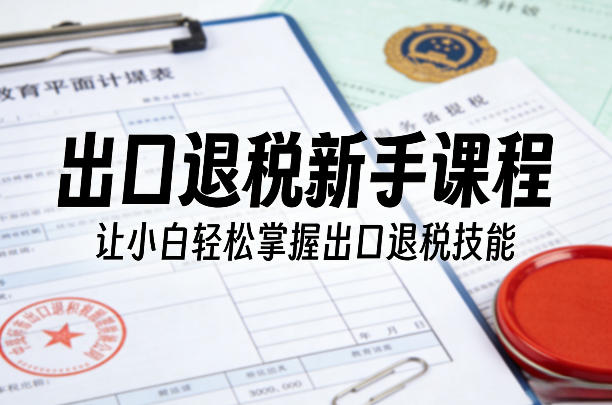 出口退税新手课程,让小白轻松掌握出口退税技能 出口退税新手课程,让小白轻松掌握出口退税技能