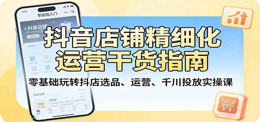 抖音店铺精细化运营干货指南:零基础玩转抖店选品、运营、千川投放实操课 抖音店铺精细化运营干货指南:零基础玩转抖店选品、运营、千川投放实操课